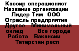 Кассир-операционист › Название организации ­ Лидер Тим, ООО › Отрасль предприятия ­ Другое › Минимальный оклад ­ 1 - Все города Работа » Вакансии   . Татарстан респ.